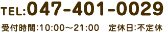 TEL:047-401-0029 受付時間：10:00～21:00　定休日：不定休